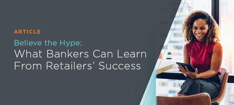 Believe the Hype: What Bankers Can Learn From Retailers' Success